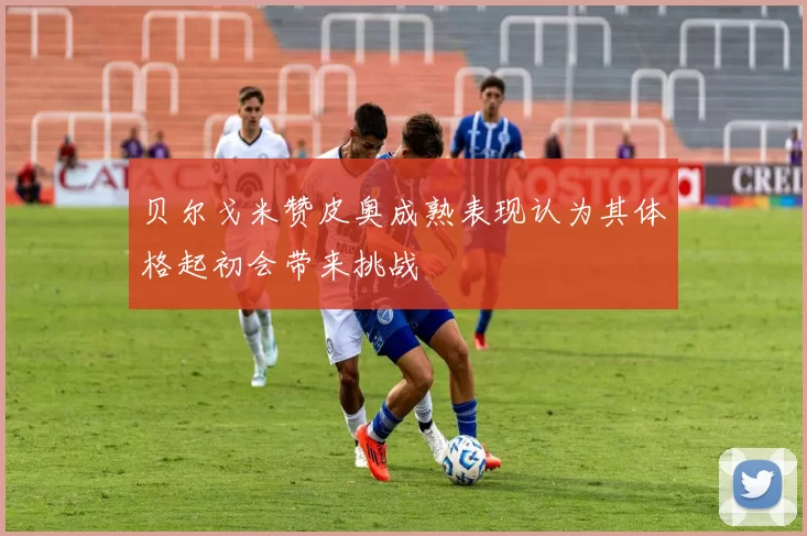 贝尔戈米赞皮奥成熟表现认为其体格起初会带来挑战