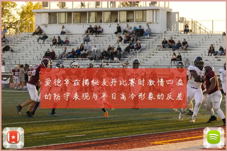 爱德华兹揭秘麦丹比赛时激情四溢的防守表现与平日高冷形象的反差