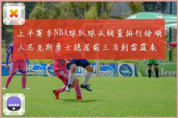 上半赛季NBA球队球衣销量排行榜湖人尼克斯勇士稳居前三马刺雷霆表现抢眼