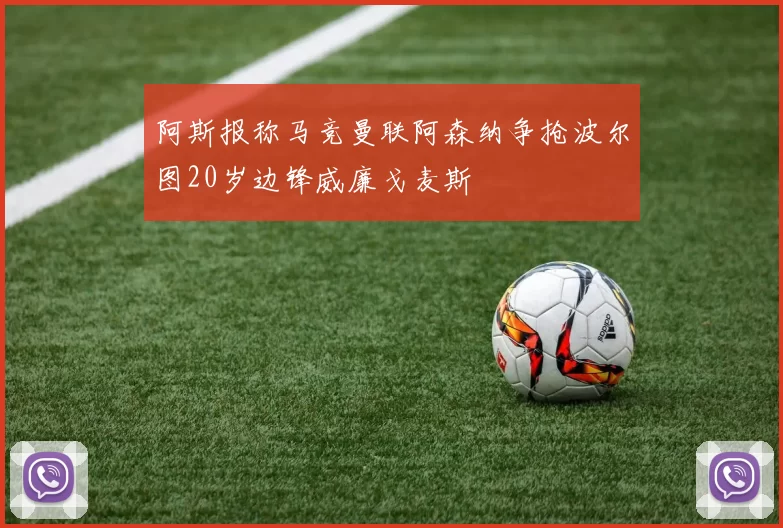 阿斯报称马竞曼联阿森纳争抢波尔图20岁边锋威廉戈麦斯