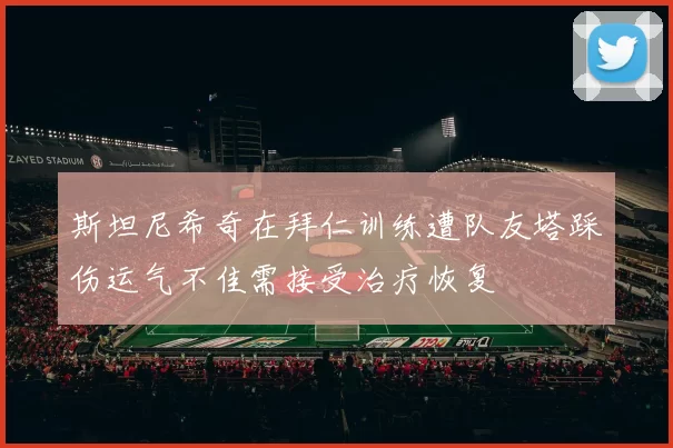 斯坦尼希奇在拜仁训练遭队友塔踩伤运气不佳需接受治疗恢复