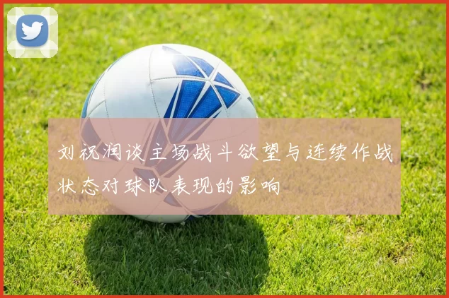 刘祝润谈主场战斗欲望与连续作战状态对球队表现的影响