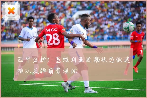 西甲分析：塞维利亚近期状态低迷难以反弹前景堪忧