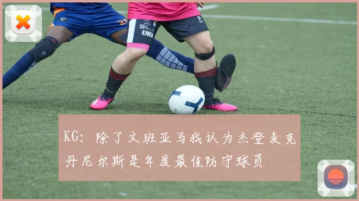 KG：除了文班亚马我认为杰登麦克丹尼尔斯是年度最佳防守球员