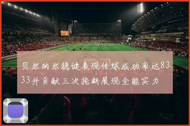 贝尔纳尔稳健表现传球成功率达8333并贡献三次抢断展现全能实力
